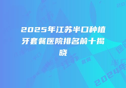 2025年江苏半口种植牙套餐医院排名前十揭晓