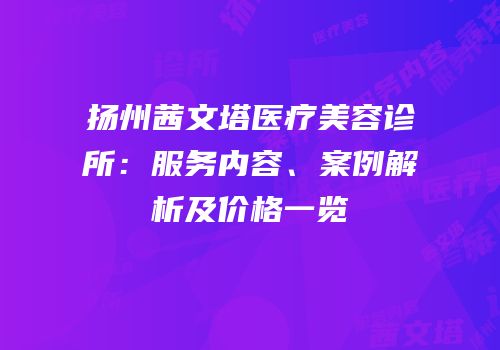 扬州茜文塔医疗美容诊所：服务内容、案例解析及价格一览