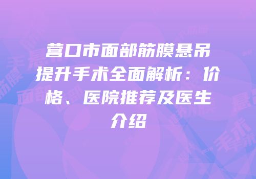 营口市面部筋膜悬吊提升手术全面解析：价格、医院推荐及医生介绍