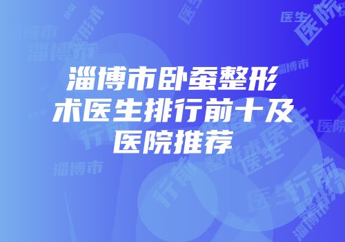 淄博市卧蚕整形术医生排行前十及医院推荐