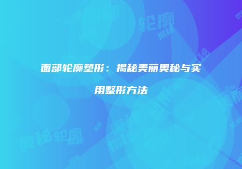 面部轮廓塑形：揭秘美丽奥秘与实用整形方法