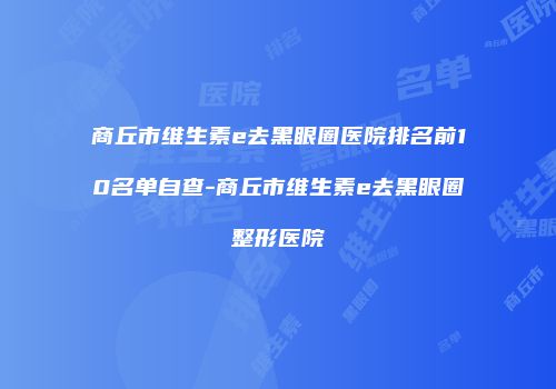 商丘市维生素e去黑眼圈医院排名前10名单自查-商丘市维生素e去黑眼圈整形医院