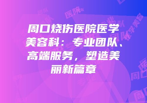 周口烧伤医院医学美容科：专业团队、高端服务，塑造美丽新篇章