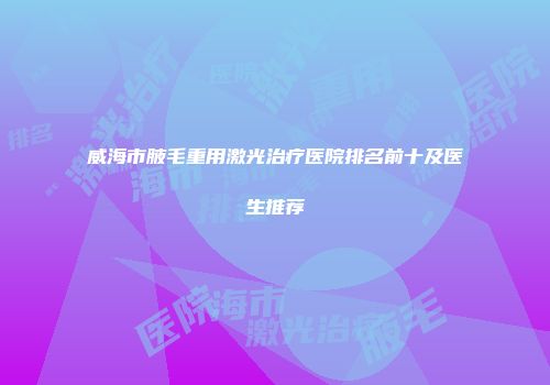 威海市腋毛重用激光治疗医院排名前十及医生推荐
