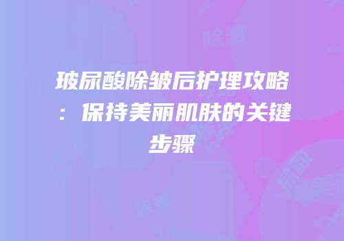 玻尿酸除皱后护理攻略：保持美丽肌肤的关键步骤