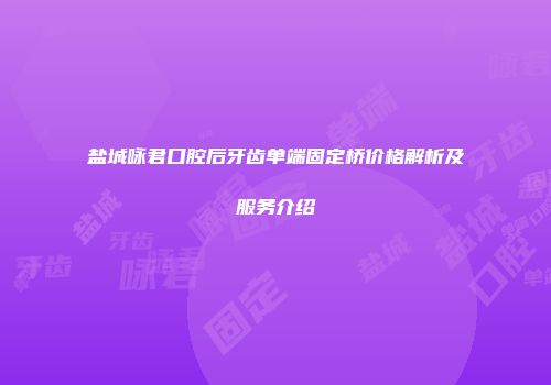 盐城咏君口腔后牙齿单端固定桥价格解析及服务介绍