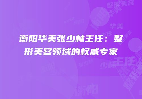 衡阳华美张少林主任：整形美容领域的权威专家