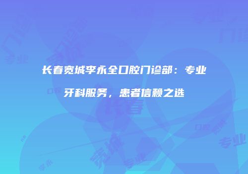 长春宽城李永全口腔门诊部：专业牙科服务，患者信赖之选