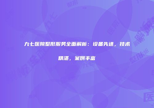 九七医院整形服务全面解析：设备先进，技术精湛，案例丰富