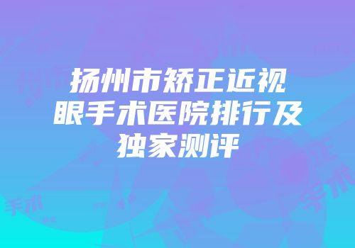 扬州市矫正近视眼手术医院排行及独家测评
