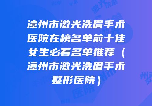 漳州市激光洗眉手术医院在榜名单前十佳女生必看名单推荐（漳州市激光洗眉手术整形医院）