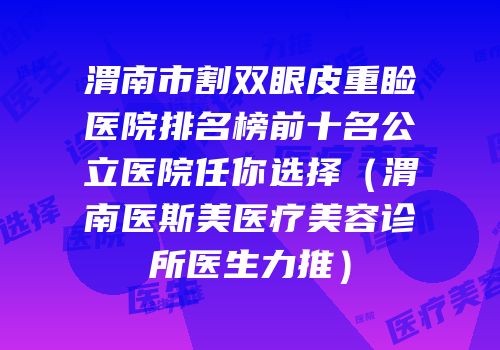 渭南市割双眼皮重睑医院排名榜前十名公立医院任你选择（渭南医斯美医疗美容诊所医生力推）