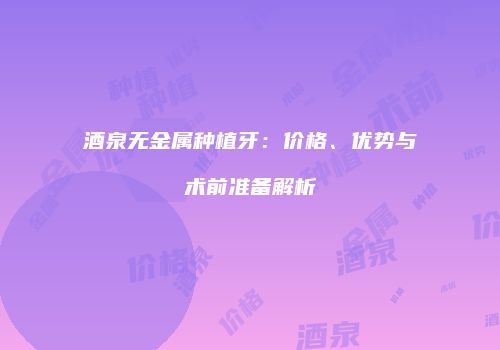 酒泉无金属种植牙：价格、优势与术前准备解析