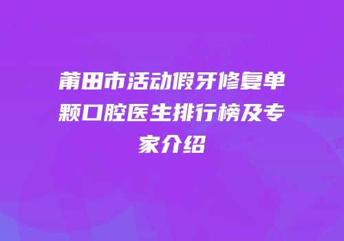 莆田市活动假牙修复单颗口腔医生排行榜及专家介绍