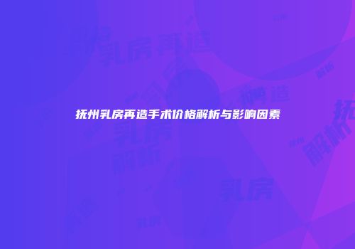 抚州乳房再造手术价格解析与影响因素