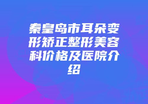 秦皇岛市耳朵变形矫正整形美容科价格及医院介绍