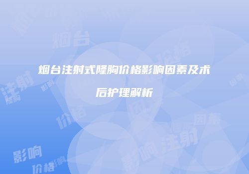烟台注射式隆胸价格影响因素及术后护理解析