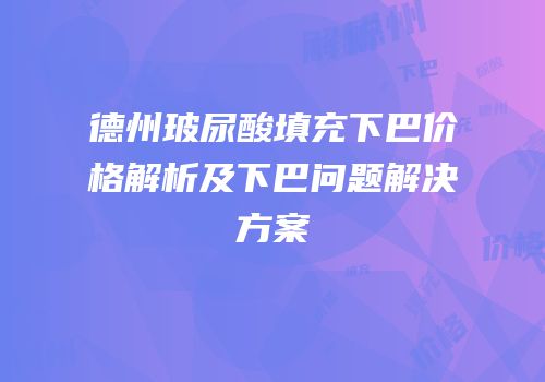 德州玻尿酸填充下巴价格解析及下巴问题解决方案