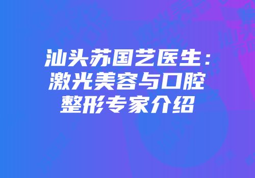 汕头苏国艺医生：激光美容与口腔整形专家介绍