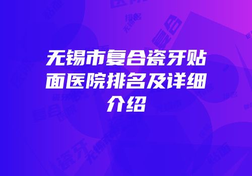 无锡市复合瓷牙贴面医院排名及详细介绍