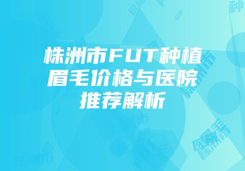 株洲市FUT种植眉毛价格与医院推荐解析