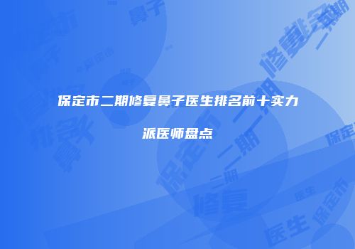 保定市二期修复鼻子医生排名前十实力派医师盘点