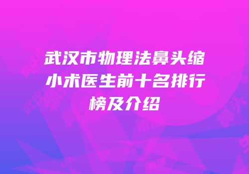 武汉市物理法鼻头缩小术医生前十名排行榜及介绍