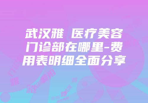 武汉雅偲医疗美容门诊部在哪里-费用表明细全面分享