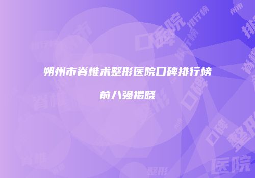 朔州市脊椎术整形医院口碑排行榜前八强揭晓