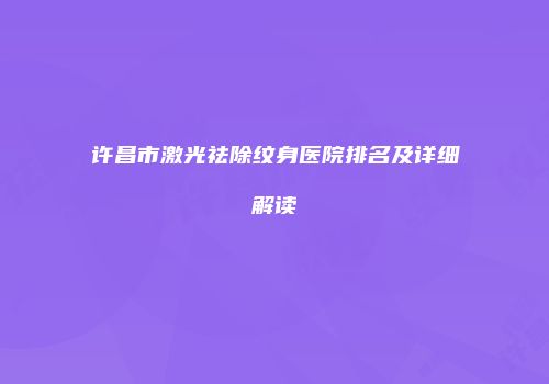 许昌市激光祛除纹身医院排名及详细解读