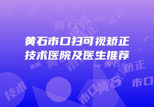 黄石市口扫可视矫正技术医院及医生推荐