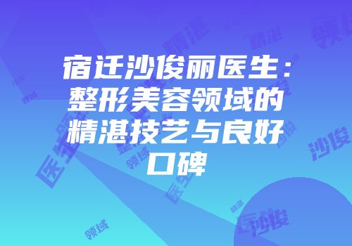 宿迁沙俊丽医生：整形美容领域的精湛技艺与良好口碑