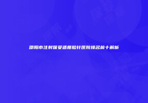 邵阳市注射保妥适瘦脸针医院排名前十解析
