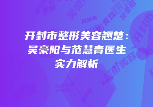 开封市整形美容翘楚：吴豪阳与范慧青医生实力解析