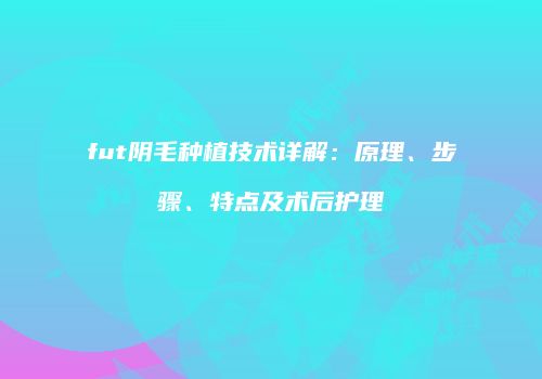 fut阴毛种植技术详解：原理、步骤、特点及术后护理