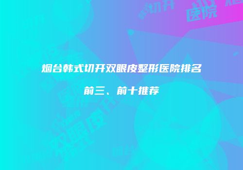 烟台韩式切开双眼皮整形医院排名前三、前十推荐