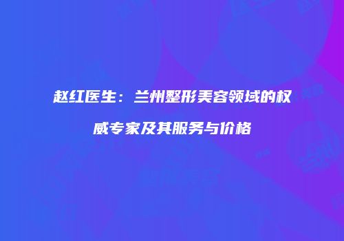 赵红医生：兰州整形美容领域的权威专家及其服务与价格