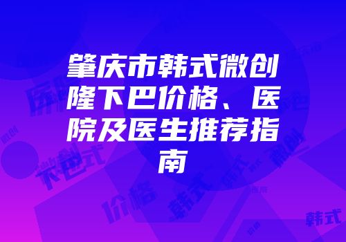 肇庆市韩式微创隆下巴价格、医院及医生推荐指南