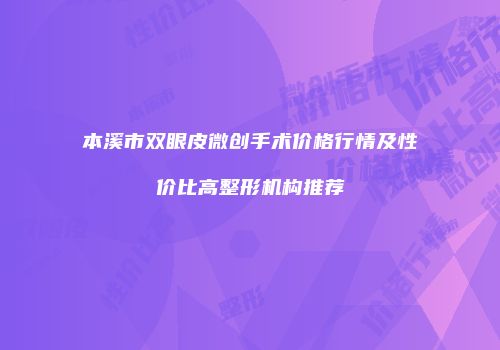 本溪市双眼皮微创手术价格行情及性价比高整形机构推荐