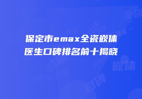保定市emax全瓷嵌体医生口碑排名前十揭晓