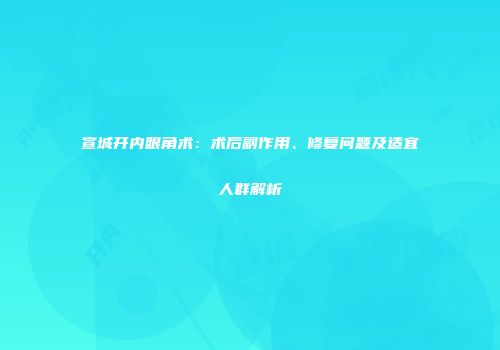 宣城开内眼角术：术后副作用、修复问题及适宜人群解析