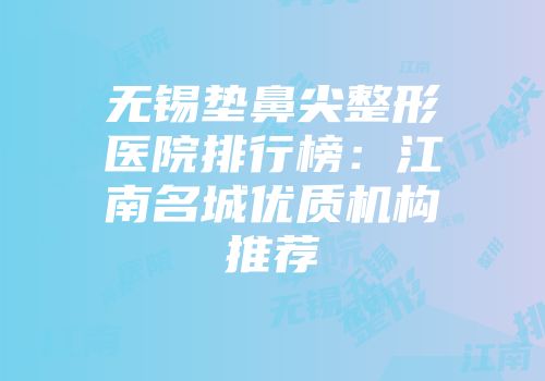 无锡垫鼻尖整形医院排行榜：江南名城优质机构推荐