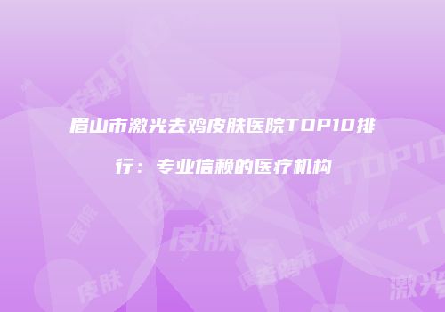 眉山市激光去鸡皮肤医院TOP10排行：专业信赖的医疗机构