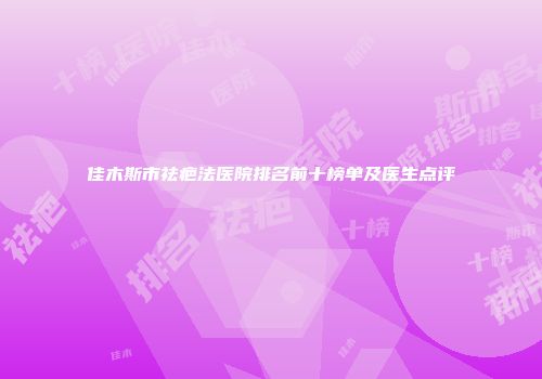佳木斯市祛疤法医院排名前十榜单及医生点评