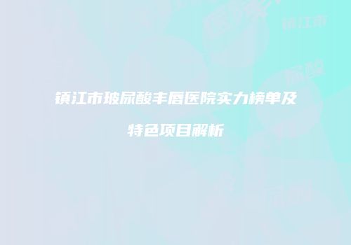镇江市玻尿酸丰唇医院实力榜单及特色项目解析