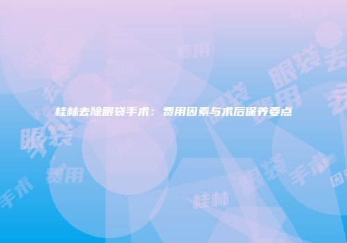 桂林去除眼袋手术：费用因素与术后保养要点