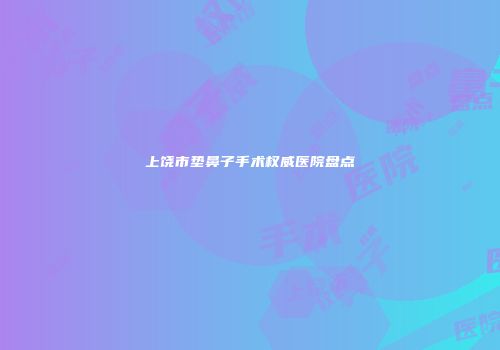 上饶市垫鼻子手术权威医院盘点