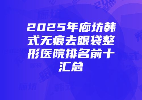 2025年廊坊韩式无痕去眼袋整形医院排名前十汇总