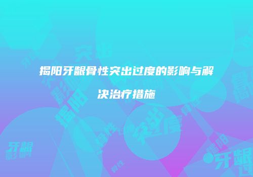 揭阳牙龈骨性突出过度的影响与解决治疗措施