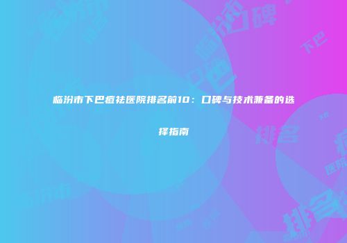 临汾市下巴痘祛医院排名前10：口碑与技术兼备的选择指南